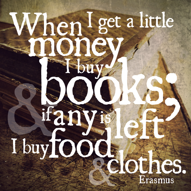 When I get a little money I buy books; and if any is left I buy food and clothes - Erasmus
